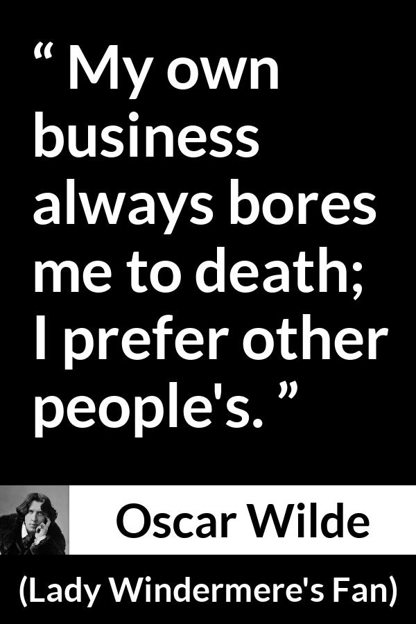 Oscar Wilde quote about boredom from Lady Windermere's Fan (1893) - My own business always bores me to death. I prefer other people’s.