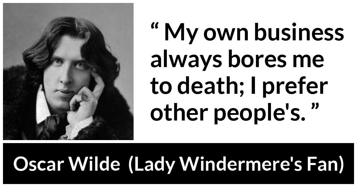 Oscar Wilde quote about boredom from Lady Windermere's Fan (1893) - My own business always bores me to death. I prefer other people’s.