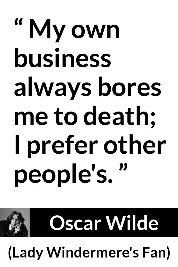 Oscar Wilde quote about boredom from Lady Windermere's Fan (1893) - My own business always bores me to death. I prefer other people’s.