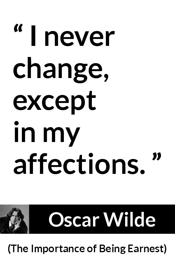 Oscar Wilde quote about change from The Importance of Being Earnest - I never change, except in my affections.