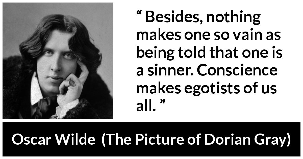 Oscar Wilde quote about conscience from The Picture of Dorian Gray - Besides, nothing makes one so vain as being told that one is a sinner. Conscience makes egotists of us all.