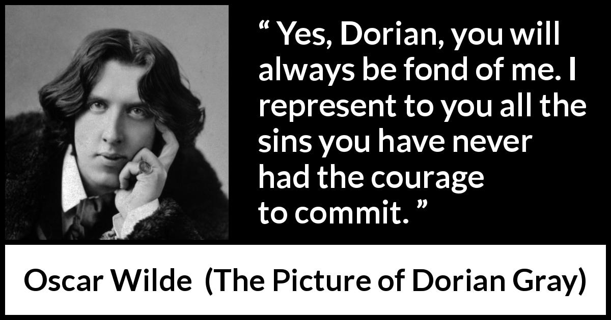 Oscar Wilde quote about courage from The Picture of Dorian Gray - Yes, Dorian, you will always be fond of me. I represent to you all the sins you have never had the courage to commit.