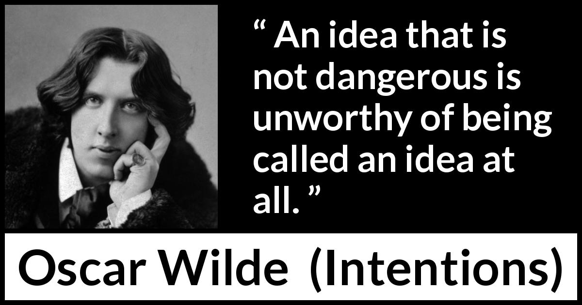 Oscar Wilde quote about danger from Intentions - An idea that is not dangerous is unworthy of being called an idea at all.
