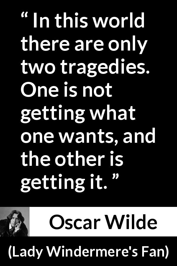 Oscar Wilde quote about desire from Lady Windermere's Fan - In this world there are only two tragedies. One is not getting what one wants, and the other is getting it.