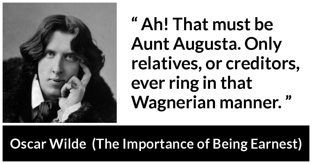 Oscar Wilde quote about family from The Importance of Being Earnest - Ah! That must be Aunt Augusta. Only relatives, or creditors, ever ring in that Wagnerian manner.