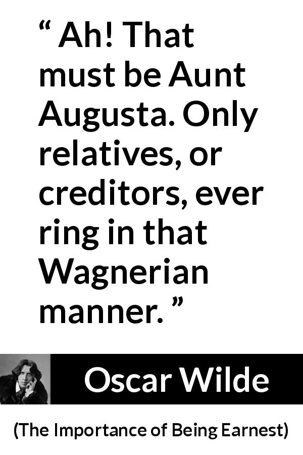 Oscar Wilde quote about family from The Importance of Being Earnest - Ah! That must be Aunt Augusta. Only relatives, or creditors, ever ring in that Wagnerian manner.