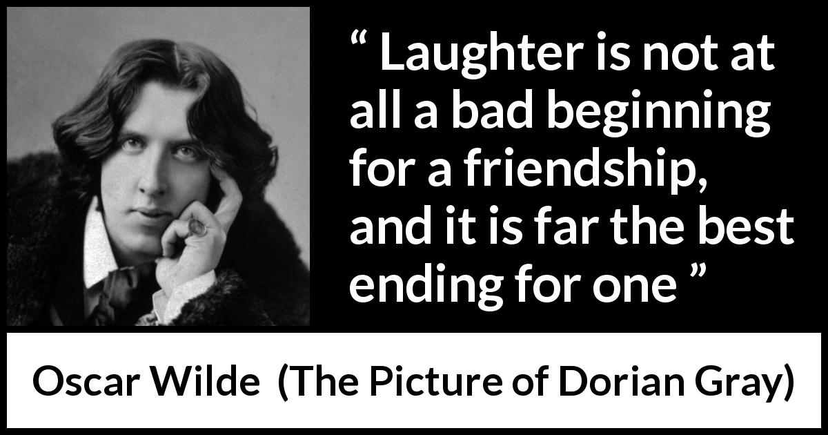 Oscar Wilde quote about friendship from The Picture of Dorian Gray - Laughter is not at all a bad beginning for a friendship, and it is far the best ending for one