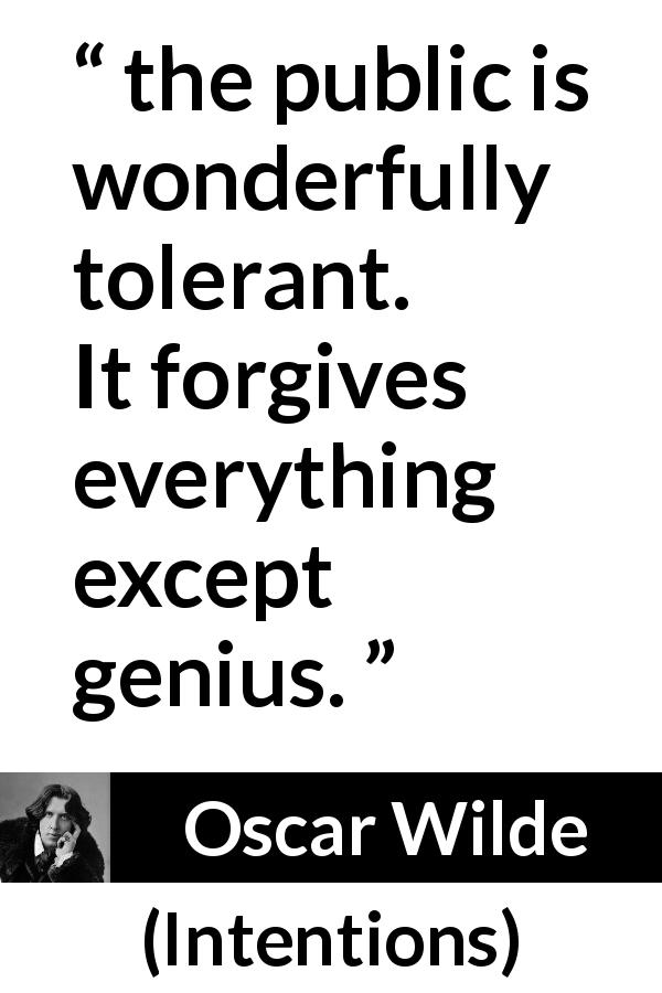 Oscar Wilde quote about genius from Intentions - the public is wonderfully tolerant. It forgives everything except genius.