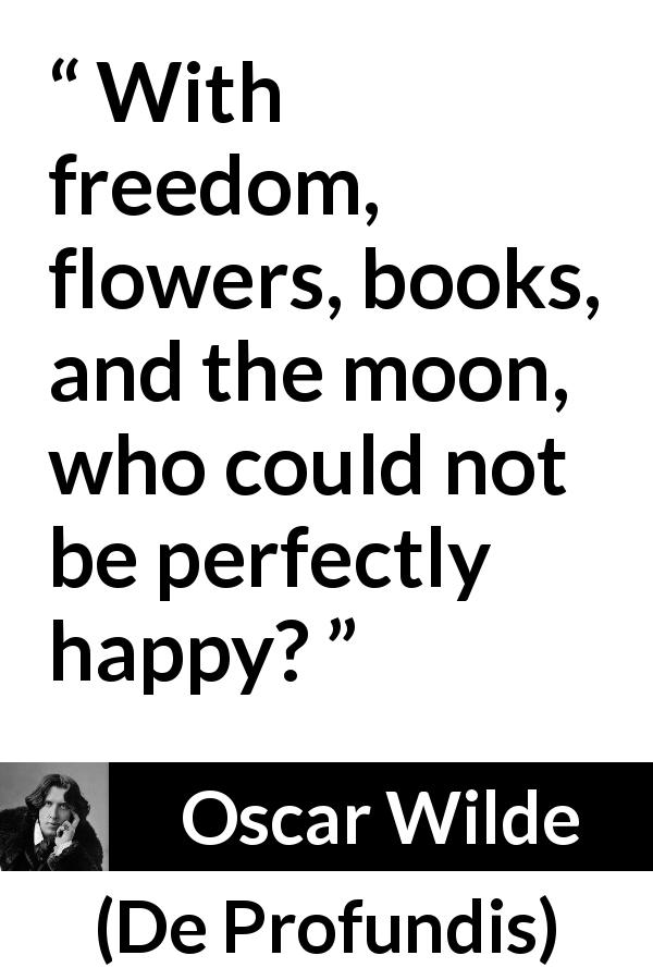 Oscar Wilde quote about happiness from De Profundis - With freedom, flowers, books, and the moon, who could not be perfectly happy?