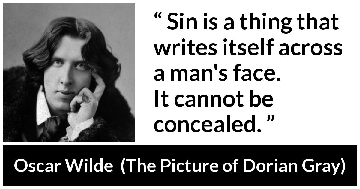 Oscar Wilde quote about hiding from The Picture of Dorian Gray - Sin is a thing that writes itself across a man's face. It cannot be concealed.