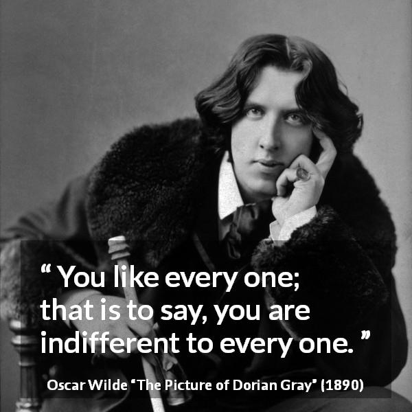 Oscar Wilde quote about indifference from The Picture of Dorian Gray - You like every one; that is to say, you are indifferent to every one.