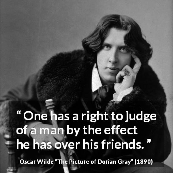 Oscar Wilde quote about judgement from The Picture of Dorian Gray - One has a right to judge of a man by the effect he has over his friends.