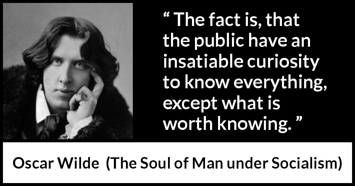 Oscar Wilde quote about knowledge from The Soul of Man under Socialism - The fact is, that the public have an insatiable curiosity to know everything, except what is worth knowing.
