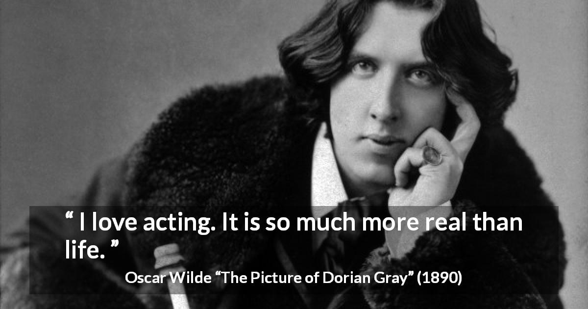 Oscar Wilde quote about life from The Picture of Dorian Gray - I love acting. It is so much more real than life.