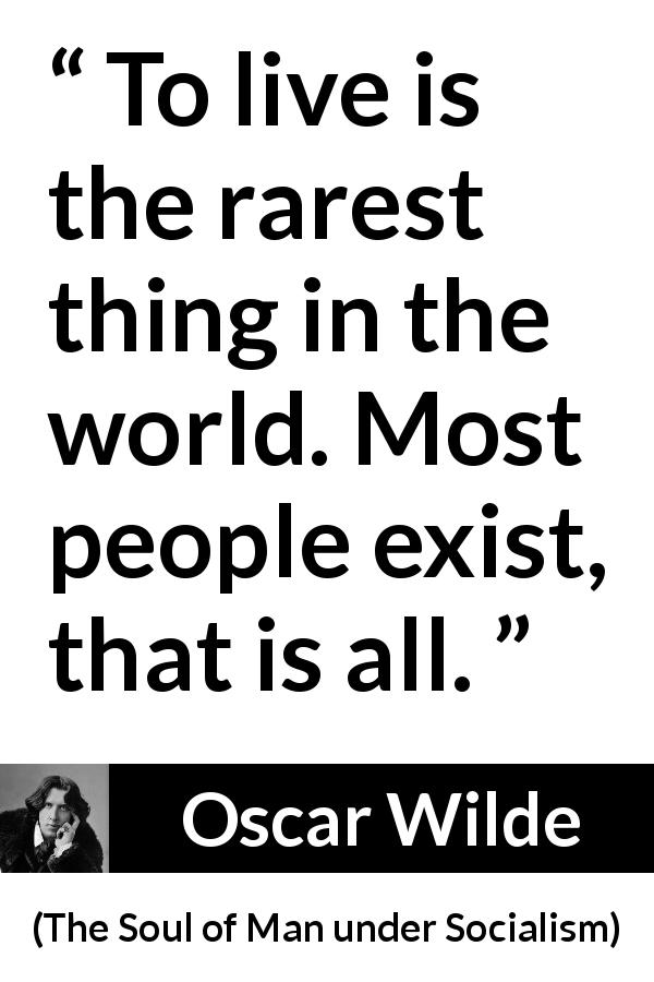 Oscar Wilde quote about life from The Soul of Man under Socialism - To live is the rarest thing in the world. Most people exist, that is all.