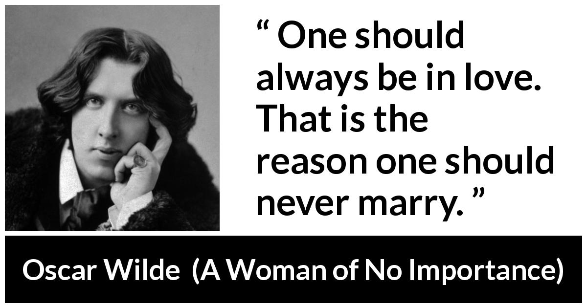 Oscar Wilde quote about love from A Woman of No Importance - One should always be in love. That is the reason one should never marry.