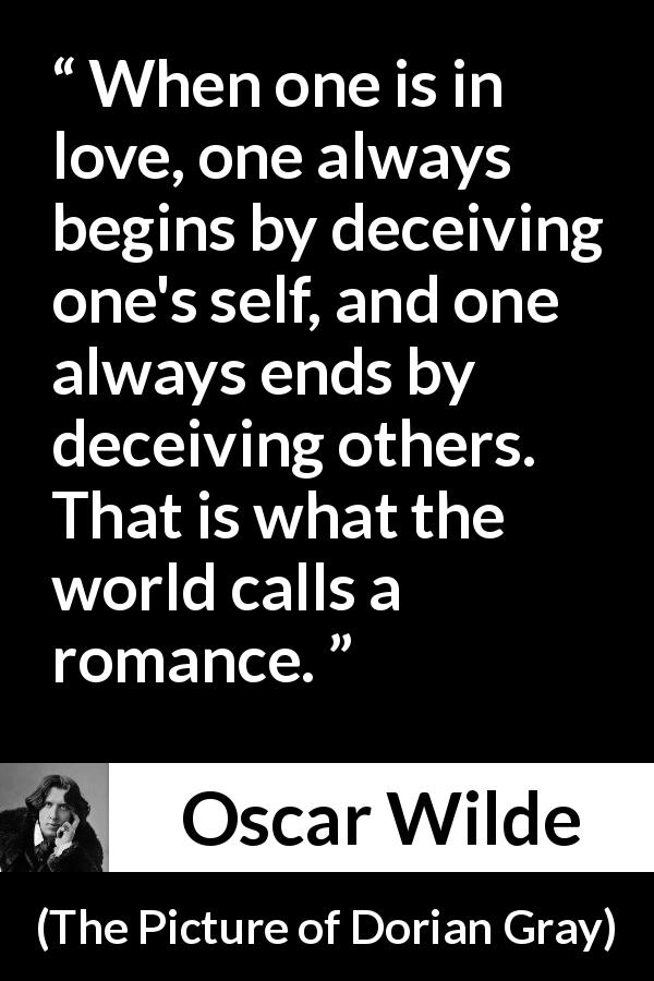 Oscar Wilde quote about love from The Picture of Dorian Gray - When one is in love, one always begins by deceiving one's self, and one always ends by deceiving others. That is what the world calls a romance.