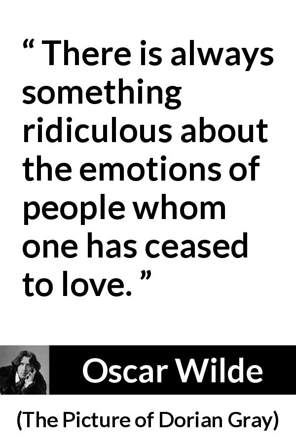 Oscar Wilde quote about love from The Picture of Dorian Gray - There is always something ridiculous about the emotions of people whom one has ceased to love.