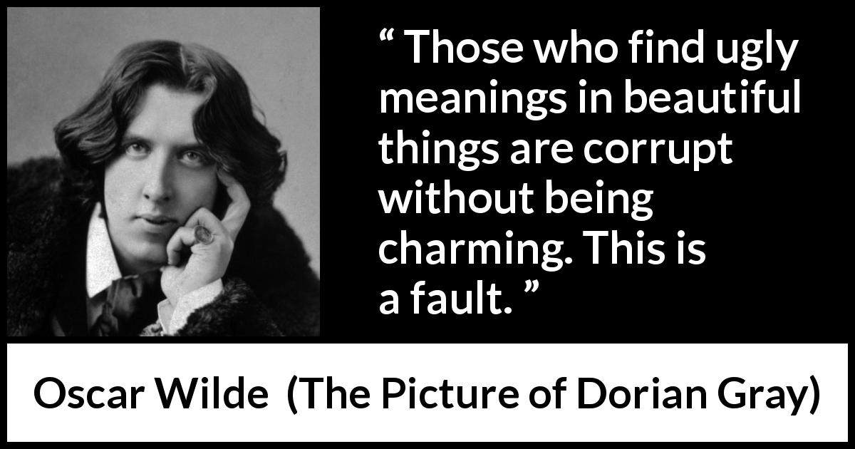 Oscar Wilde quote about meaning from The Picture of Dorian Gray - Those who find ugly meanings in beautiful things are corrupt without being charming. This is a fault.