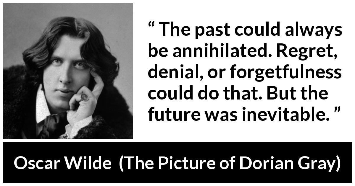 Oscar Wilde quote about past from The Picture of Dorian Gray - The past could always be annihilated. Regret, denial, or forgetfulness could do that. But the future was inevitable.