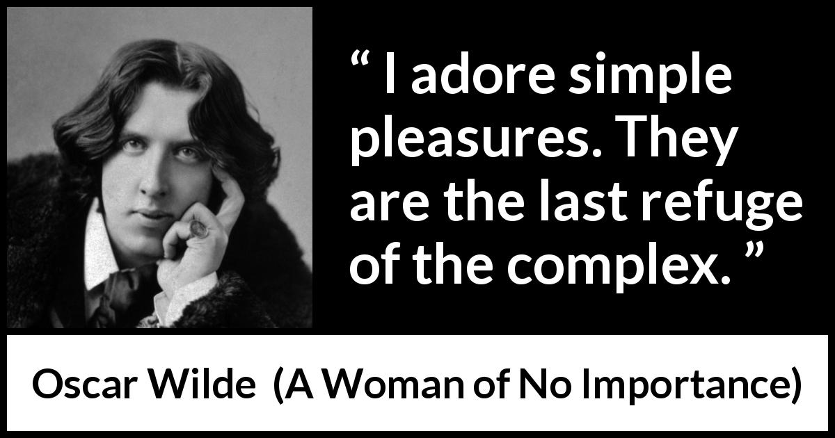 Oscar Wilde quote about pleasure from A Woman of No Importance - I adore simple pleasures. They are the last refuge of the complex.