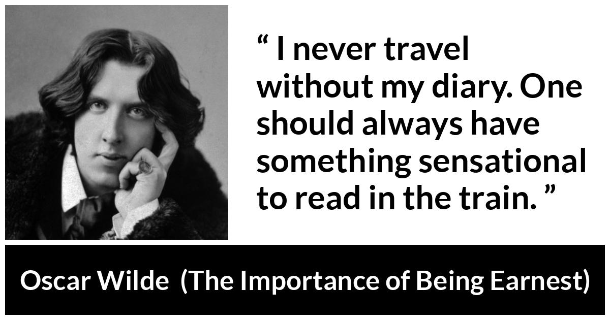 Oscar Wilde quote about self-love from The Importance of Being Earnest (1895) - I never travel without my diary. One should always have something sensational to read in the train.