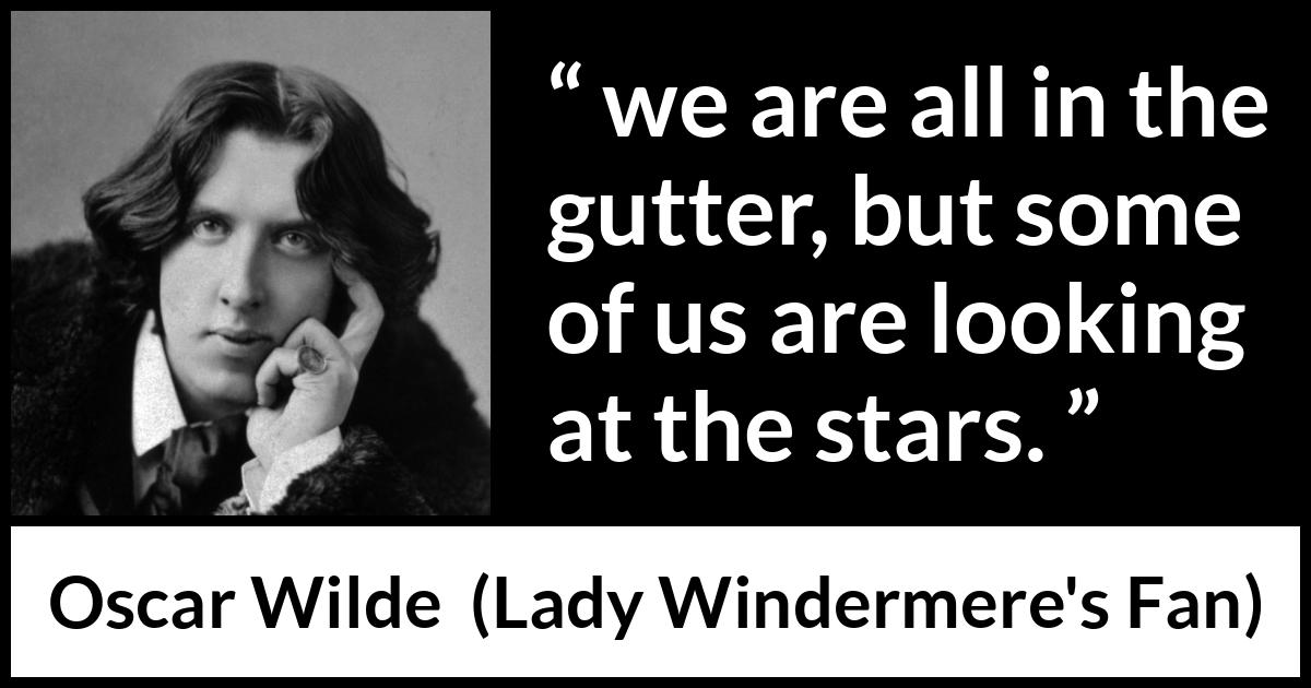 Oscar Wilde quote about stars from Lady Windermere's Fan (1893) Oscar Wilde quote about stars from Lady Windermere's Fan (1893) - No, we are all in the gutter, but some of us are looking at the stars.