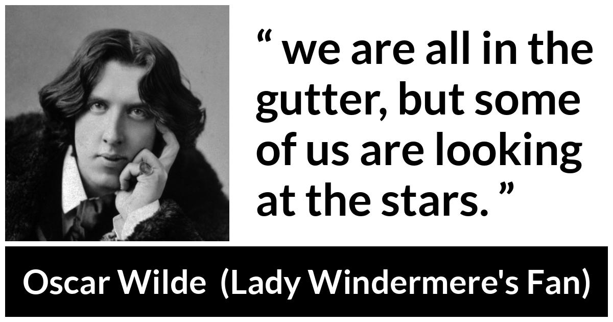 Oscar Wilde quote about stars from Lady Windermere's Fan (1893) - No, we are all in the gutter, but some of us are looking at the stars.