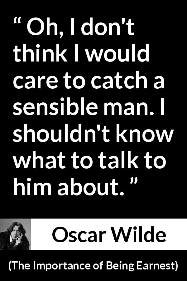 Oscar Wilde quote about talking from The Importance of Being Earnest - Oh, I don't think I would care to catch a sensible man. I shouldn't know what to talk to him about.