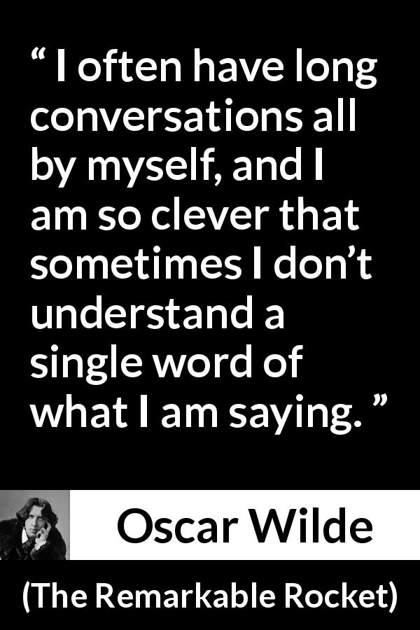 Oscar Wilde quote about understanding from The Remarkable Rocket - I often have long conversations all by myself, and I am so clever that sometimes I don’t understand a single word of what I am saying.
