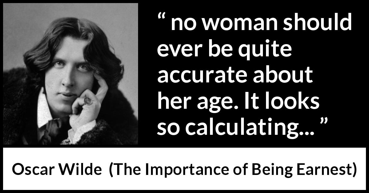 Oscar Wilde quote about women from The Importance of Being Earnest - no woman should ever be quite accurate about her age. It looks so calculating...