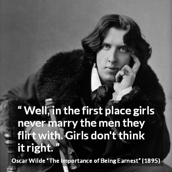 Oscar Wilde quote about women from The Importance of Being Earnest - Well, in the first place girls never marry the men they flirt with. Girls don't think it right.