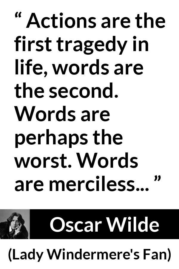 Oscar Wilde quote about words from Lady Windermere's Fan (1893) - Actions are the first tragedy in life, words are the second. Words are perhaps the worst. Words are merciless...