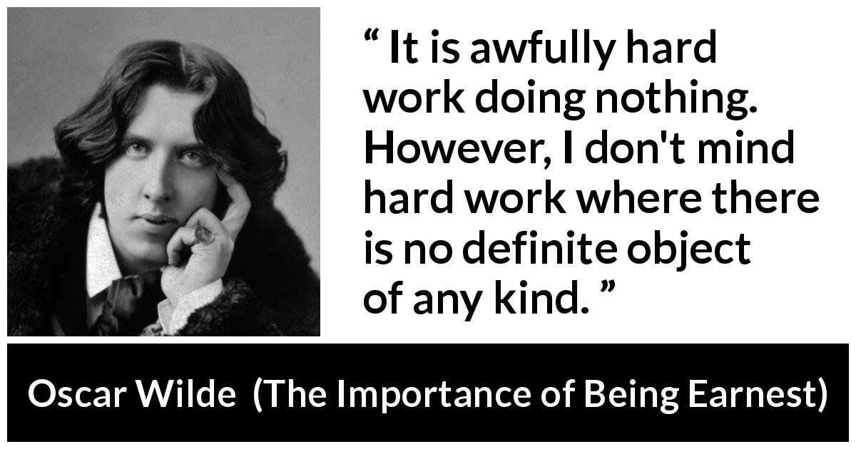 Oscar Wilde quote about work from The Importance of Being Earnest - It is awfully hard work doing nothing. However, I don't mind hard work where there is no definite object of any kind.