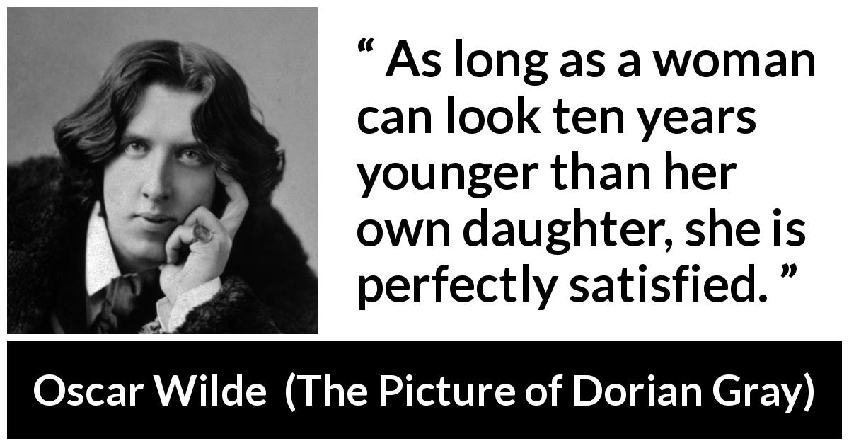 Oscar Wilde quote about youth from The Picture of Dorian Gray - As long as a woman can look ten years younger than her own daughter, she is perfectly satisfied.