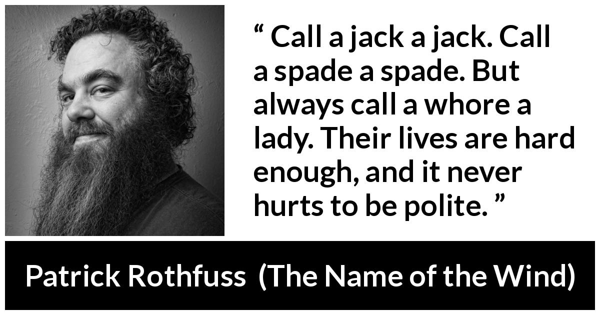 Patrick Rothfuss quote about politeness from The Name of the Wind - Call a jack a jack. Call a spade a spade. But always call a whore a lady. Their lives are hard enough, and it never hurts to be polite.