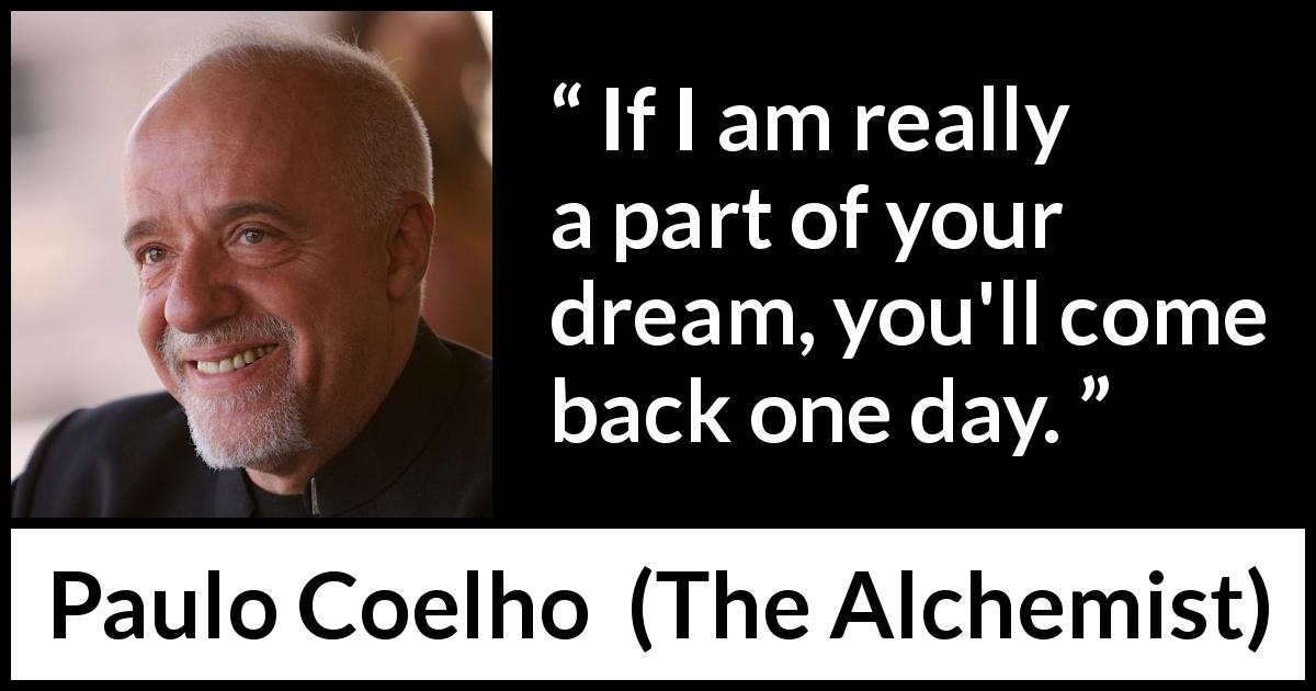Paulo Coelho quote about dream from The Alchemist - If I am really a part of your dream, you'll come back one day.