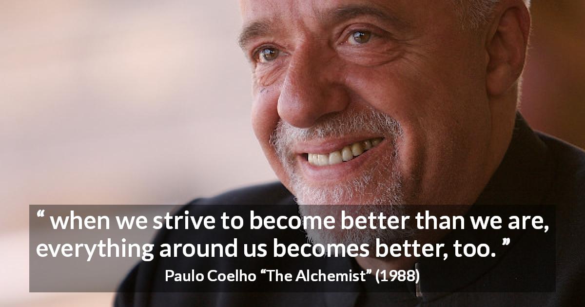 Paulo Coelho quote about emulation from The Alchemist - when we strive to become better than we are, everything around us becomes better, too.