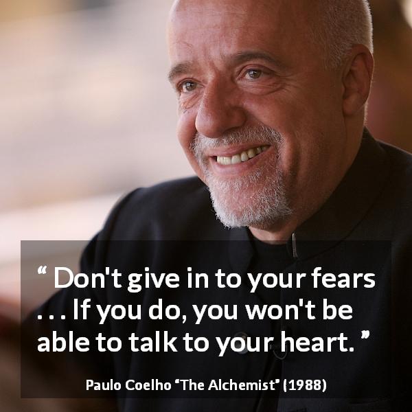 Paulo Coelho quote about fear from The Alchemist - Don't give in to your fears . . . If you do, you won't be able to talk to your heart.