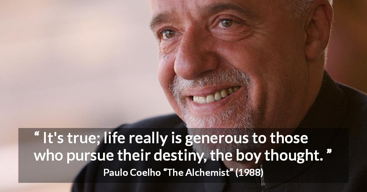 Paulo Coelho quote about life from The Alchemist - It's true; life really is generous to those who pursue their destiny, the boy thought.