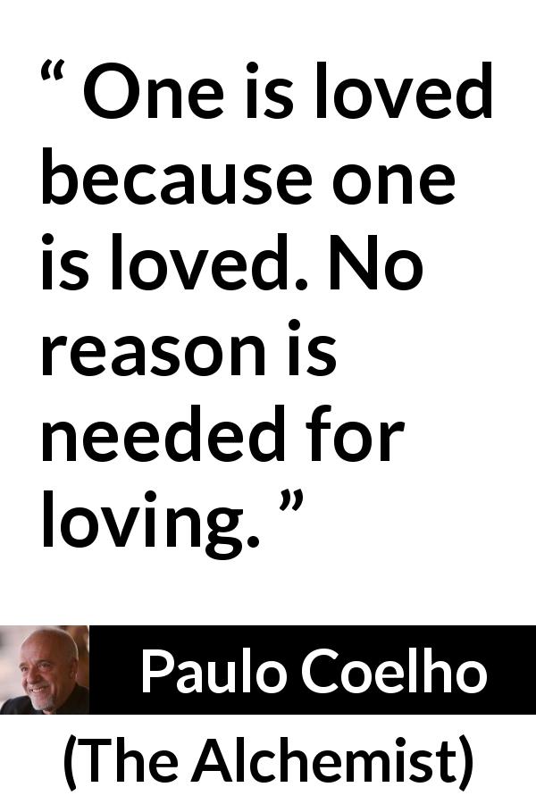 Paulo Coelho quote about love from The Alchemist - One is loved because one is loved. No reason is needed for loving.