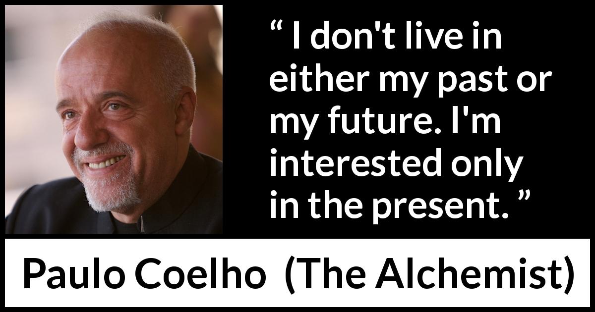 Paulo Coelho quote about past from The Alchemist - I don't live in either my past or my future. I'm interested only in the present.