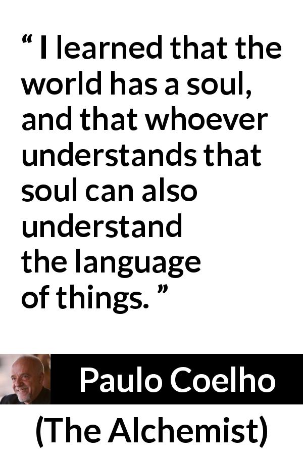 Paulo Coelho quote about understanding from The Alchemist - I learned that the world has a soul, and that whoever understands that soul can also understand the language of things.