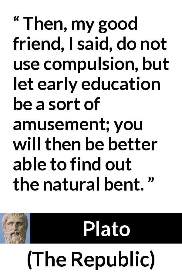 Plato quote about amusement from The Republic - Then, my good friend, I said, do not use compulsion, but let early education be a sort of amusement; you will then be better able to find out the natural bent.