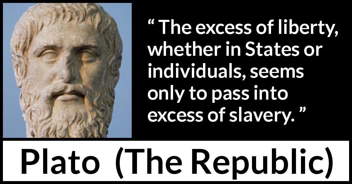 Plato quote about freedom from The Republic - The excess of liberty, whether in States or individuals, seems only to pass into excess of slavery.