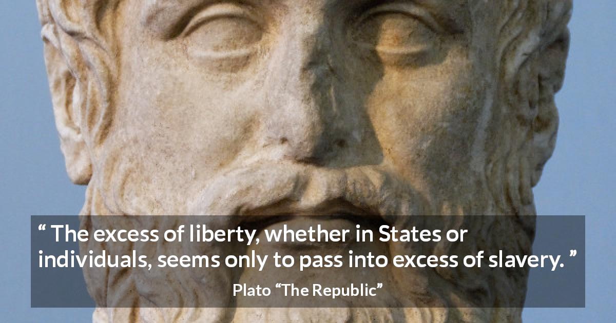 Plato quote about freedom from The Republic - The excess of liberty, whether in States or individuals, seems only to pass into excess of slavery.
