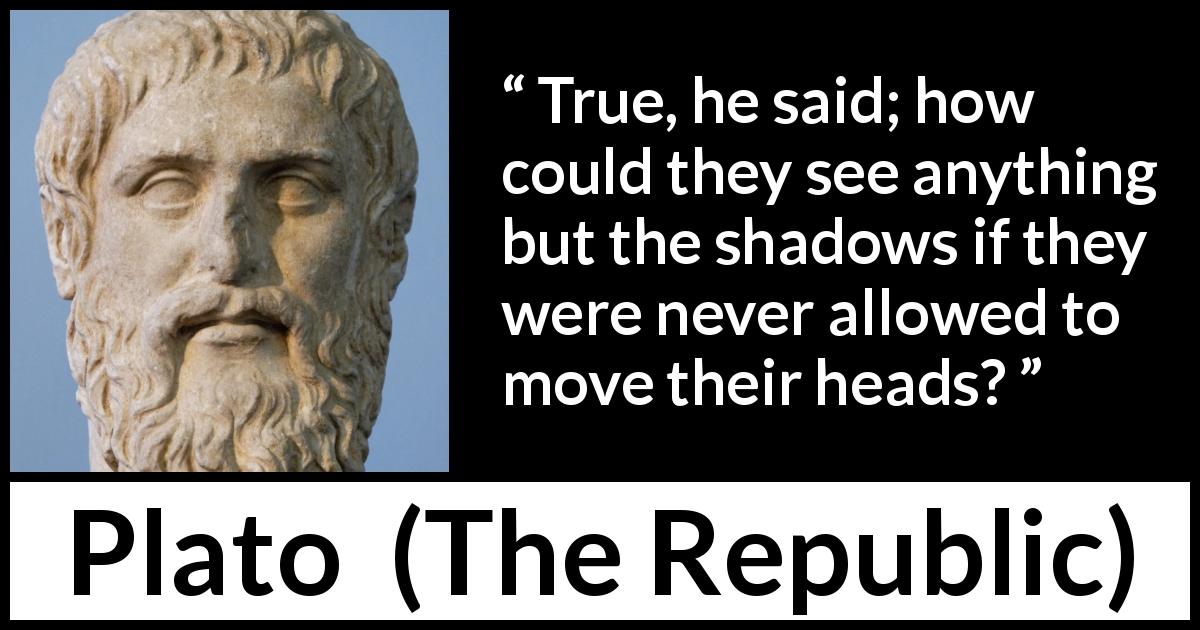 Plato quote about mind from The Republic - True, he said; how could they see anything but the shadows if they were never allowed to move their heads?
