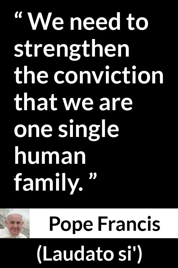 Pope Francis quote about family from Laudato si' (24 May 2015 ) - We need to strengthen the conviction that we are one single human family.