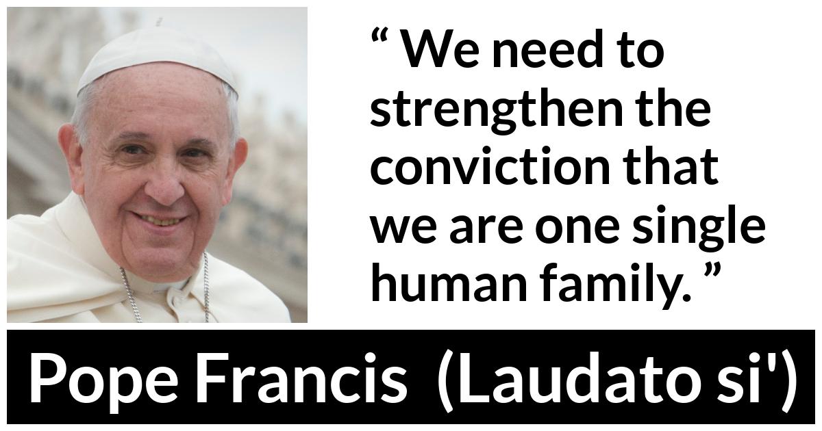 Pope Francis quote about family from Laudato si' (24 May 2015 ) - We need to strengthen the conviction that we are one single human family.