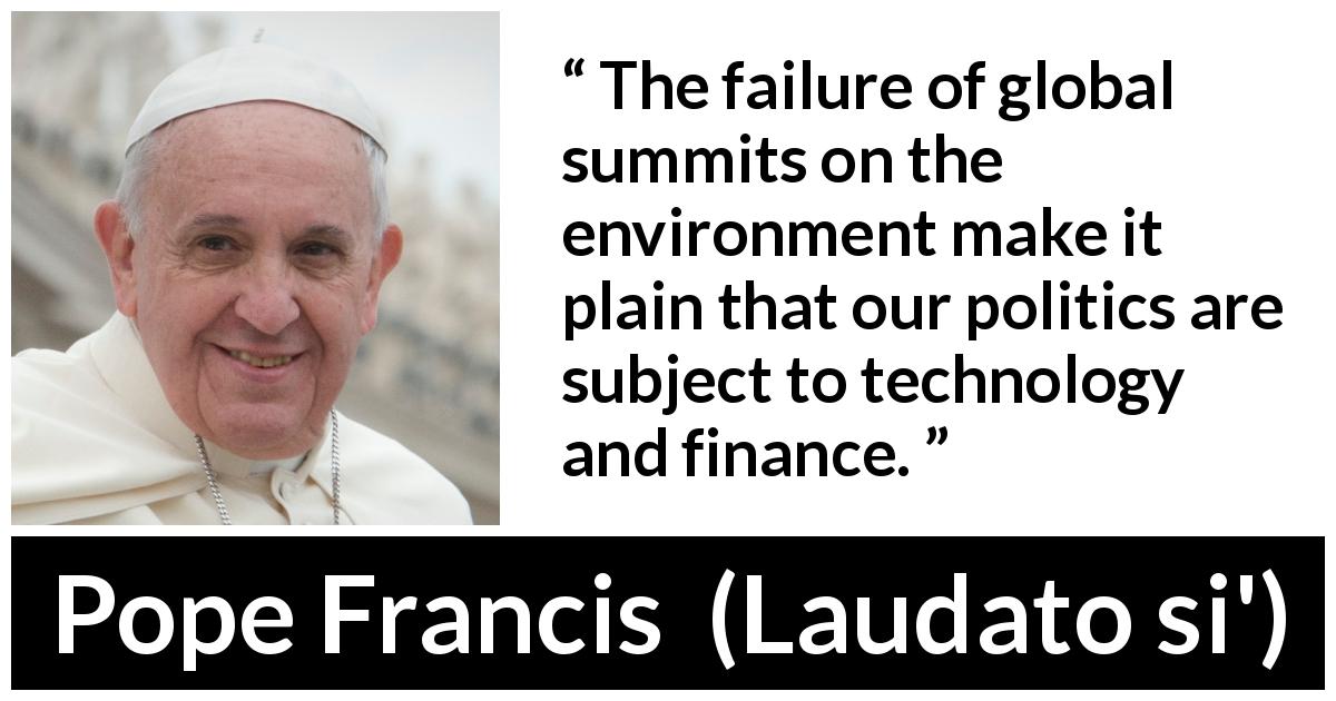 Pope Francis quote about politics from Laudato si' - The failure of global summits on the environment make it plain that our politics are subject to technology and finance.